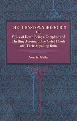 Cover image for The Johnstown Horror!!!: Or Valley of Death, Being a Complete and Thrilling Account of the Awful Floods and Their Appalling Ruin