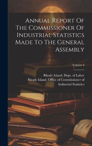 Cover image for Annual Report Of The Commissioner Of Industrial Statistics Made To The General Assembly; Volume 6