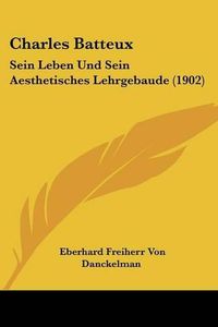 Cover image for Charles Batteux: Sein Leben Und Sein Aesthetisches Lehrgebaude (1902)