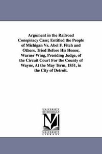 Cover image for Argument in the Railroad Conspiracy Case; Entitled the People of Michigan vs. Abel F. Fitch and Others. Tried Before His Honor, Warner Wing, Presiding