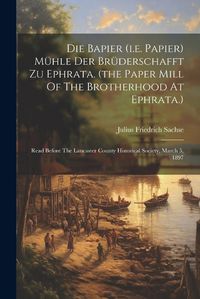 Cover image for Die Bapier (i.e. Papier) Muehle Der Bruederschafft Zu Ephrata. (the Paper Mill Of The Brotherhood At Ephrata.)