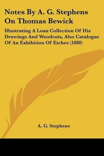 Cover image for Notes by A. G. Stephens on Thomas Bewick: Illustrating a Loan Collection of His Drawings and Woodcuts, Also Catalogue of an Exhibition of Etches (1880)
