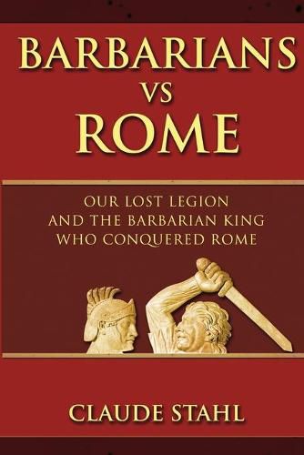 Cover image for Barbarians Vs Rome: Our Lost Legion And The Barbarian King Who Conquered Rome