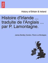 Cover image for Histoire d'Irlande ... traduite de l'Anglais ... par P. Lamontagne. Tome I