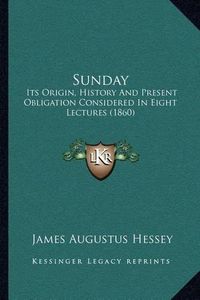 Cover image for Sunday: Its Origin, History and Present Obligation Considered in Eight Lectures (1860)