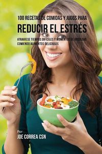 Cover image for 100 Recetas de Comidas y Jugos Para Reducir El Estres: Atraviese Tiempos Dificiles y Momentos de Ansiedad Comiendo Alimentos Deliciosos