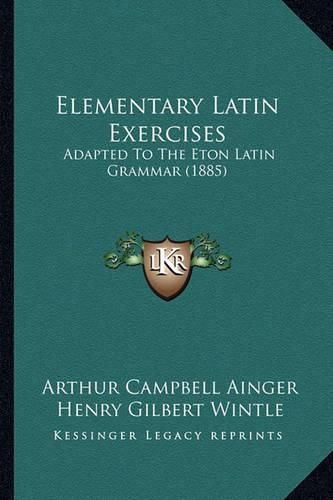 Elementary Latin Exercises: Adapted to the Eton Latin Grammar (1885)