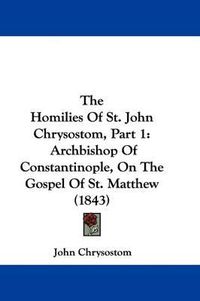 Cover image for The Homilies Of St. John Chrysostom, Part 1: Archbishop Of Constantinople, On The Gospel Of St. Matthew (1843)