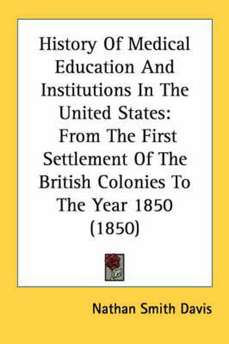 Cover image for History of Medical Education and Institutions in the United States: From the First Settlement of the British Colonies to the Year 1850 (1850)