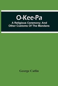 Cover image for O-Kee-Pa; A Religious Ceremony; And Other Customs Of The Mandans