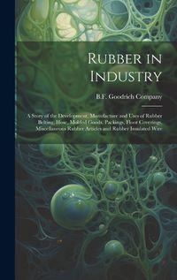 Cover image for Rubber in Industry; a Story of the Development, Manufacture and Uses of Rubber Belting, Hose, Molded Goods, Packings, Floor Coverings, Miscellaneous Rubber Articles and Rubber Insulated Wire