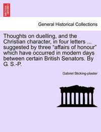 Cover image for Thoughts on Duelling, and the Christian Character, in Four Letters ... Suggested by Three  Affairs of Honour  Which Have Occurred in Modern Days Between Certain British Senators. by G. S.-P.