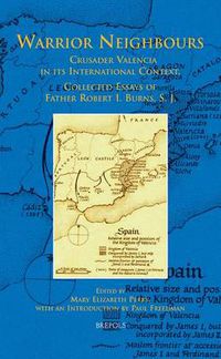 Cover image for Warrior Neighbours: Crusader Valencia in its International Context : Collected Essays of Father Robert I. Burns, S.J.