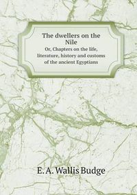 Cover image for The dwellers on the Nile Or, Chapters on the life, literature, history and customs of the ancient Egyptians