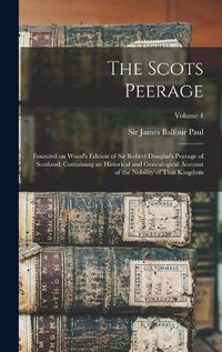 Cover image for The Scots Peerage; Founded on Wood's Edition of Sir Robert Douglas's Peerage of Scotland; Containing an Historical and Genealogical Account of the Nobility of That Kingdom; Volume 4