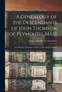 Cover image for A Genealogy of the Descendants of John Thomson of Plymouth, Mass: Also Sketches of Families of Allen, Cooke and Hutchinson