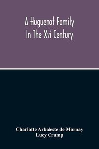 Cover image for A Huguenot Family In The Xvi Century: The Memoirs Of Philippe Du Mornay, Soeur Du Plessis Marly