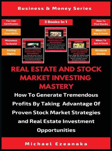 Cover image for Real Estate And Stock Market Investing Mastery (3 Books In 1): How To Generate Tremendous Profits By Taking Advantage Of Proven Stock Market Strategies And Real Estate Investment Opportunities