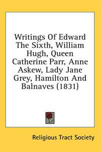 Cover image for Writings of Edward the Sixth, William Hugh, Queen Catherine Parr, Anne Askew, Lady Jane Grey, Hamilton and Balnaves (1831)