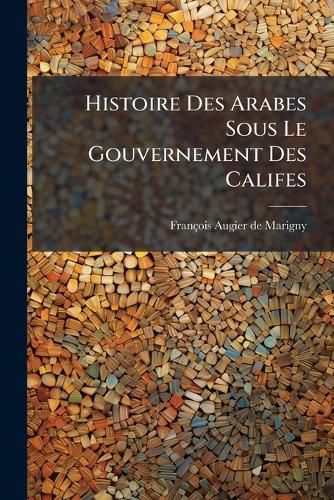 Cover image for Histoire Des Arabes Sous Le Gouvernement Des Califes