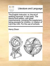 Cover image for The English Instructor: Or, the Art of Spelling Improved. in Two Parts. the Twenty-Third Edition, with Great Improvements, Including the Supplement, Being Precepts for Children, in Initation of Lily's Qui Mihi. for the Use of Schools