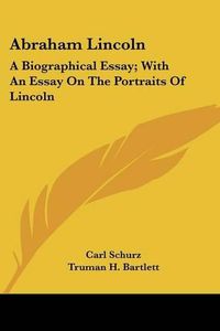 Cover image for Abraham Lincoln: A Biographical Essay; With an Essay on the Portraits of Lincoln