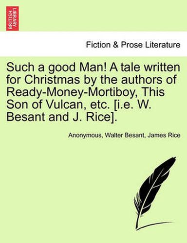 Cover image for Such a Good Man! a Tale Written for Christmas by the Authors of Ready-Money-Mortiboy, This Son of Vulcan, Etc. [I.E. W. Besant and J. Rice].