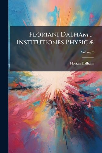 Cover image for Floriani Dalham ... Institutiones Physic: In Usum Nobilissimorum Suorum Auditorum Adornat , Quibus Ceu Subsidium PR Mittuntur Institutiones Mathematic . Primam Physic Partem ..., Volume 2