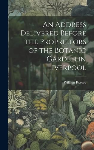 Cover image for An Address Delivered Before the Proprietors of the Botanic Garden in Liverpool