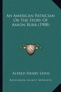 Cover image for An American Patrician or the Story of Aaron Burr (1908) an American Patrician or the Story of Aaron Burr (1908)