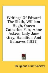 Cover image for Writings of Edward the Sixth, William Hugh, Queen Catherine Parr, Anne Askew, Lady Jane Grey, Hamilton and Balnaves (1831)