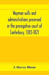 Cover image for Wayman wills and administrations preserved in the prerogative court of Canterbury, 1383-1821