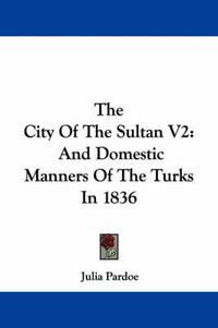 Cover image for The City of the Sultan V2: And Domestic Manners of the Turks in 1836