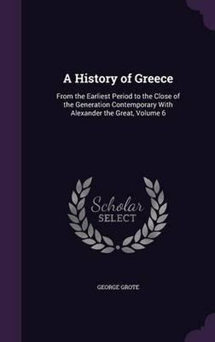 Cover image for A History of Greece: From the Earliest Period to the Close of the Generation Contemporary with Alexander the Great, Volume 6
