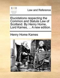 Cover image for Elucidations Respecting the Common and Statute Law of Scotland. by Henry Home, Lord Kames, ... a New Edition.