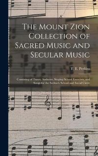 Cover image for The Mount Zion Collection of Sacred Music and Secular Music: Consisting of Tunes, Anthems, Singing School Exercises, and Songs for the Sabbath School and Social Circle