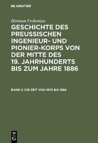 Cover image for Geschichte des preussischen Ingenieur- und Pionier-Korps von der Mitte des 19. Jahrhunderts bis zum Jahre 1886, Band 2, Die Zeit von 1870 bis 1886