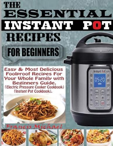 The Essential Instant Pot Recipes for Beginners: Easy & Most Delicious Foolproof Recipes For Your Whole Family With Beginner Guide (Electric Pressure Cooker Cookbook) (Instant Pot Cookbook)