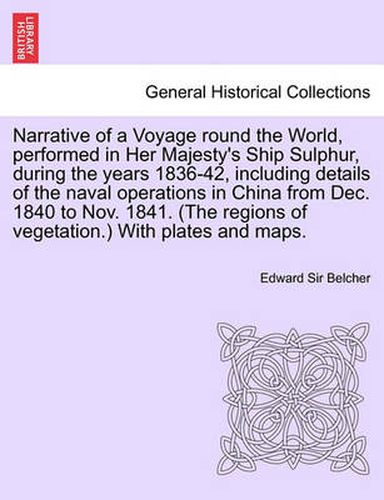 Cover image for Narrative of a Voyage round the World, performed in Her Majesty's Ship Sulphur, during the years 1836-42, including details of the naval operations in China from Dec. 1840 to Nov. 1841. (The regions of vegetation.) With plates and maps.