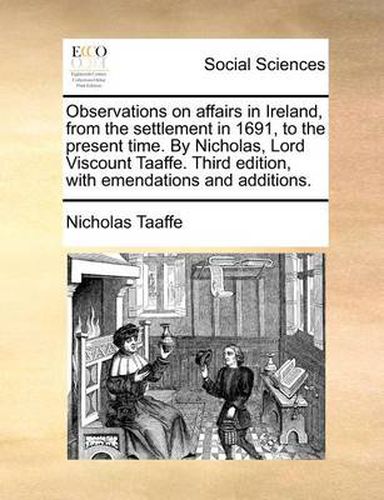 Cover image for Observations on Affairs in Ireland, from the Settlement in 1691, to the Present Time. by Nicholas, Lord Viscount Taaffe. Third Edition, with Emendations and Additions.