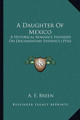 A Daughter of Mexico a Daughter of Mexico: A Historical Romance Founded on Documentary Evidence (1916) a Historical Romance Founded on Documentary Evidence (1916)