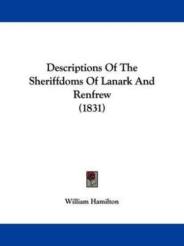 Cover image for Descriptions Of The Sheriffdoms Of Lanark And Renfrew (1831)