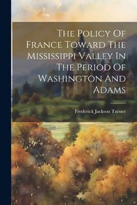 Cover image for The Policy Of France Toward The Mississippi Valley In The Period Of Washington And Adams