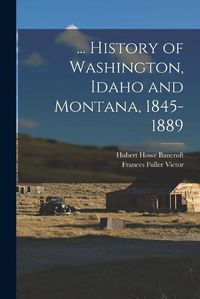 Cover image for ... History of Washington, Idaho and Montana, 1845-1889