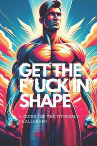 Cover image for Get the F*ck in Shape - A Guide for the Fitnessly-Challenged