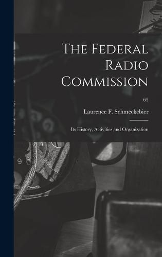 Cover image for The Federal Radio Commission; Its History, Activities and Organization; 65