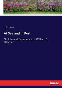 Cover image for At Sea and in Port: Or, Life and Experience of William S. Fletcher