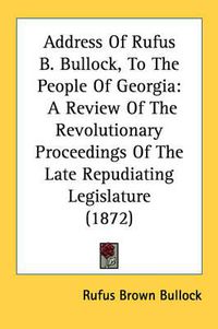 Cover image for Address of Rufus B. Bullock, to the People of Georgia: A Review of the Revolutionary Proceedings of the Late Repudiating Legislature (1872)