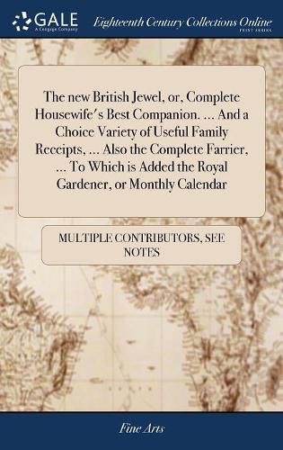 Cover image for The new British Jewel, or, Complete Housewife's Best Companion. ... And a Choice Variety of Useful Family Receipts, ... Also the Complete Farrier, ... To Which is Added the Royal Gardener, or Monthly Calendar