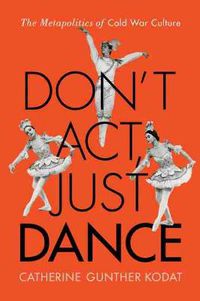 Cover image for Don't Act, Just Dance: The Metapolitics of Cold War Culture